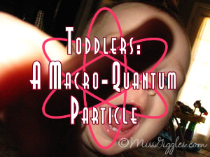 Random Giggles | Toddlers: a macro-quantum particle Random Giggles | Toddlers: a macro-quantum particle